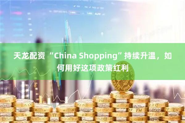 天龙配资 “China Shopping”持续升温，如何用好这项政策红利