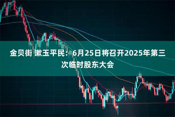 金贝街 漱玉平民：6月25日将召开2025年第三次临时股东大会