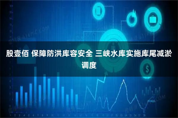 股壹佰 保障防洪库容安全 三峡水库实施库尾减淤调度