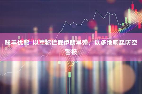 联丰优配  以军称拦截伊朗导弹，以多地响起防空警报