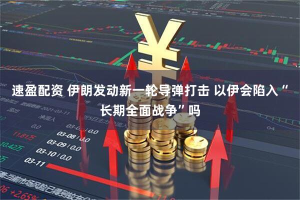 速盈配资 伊朗发动新一轮导弹打击 以伊会陷入“长期全面战争”吗