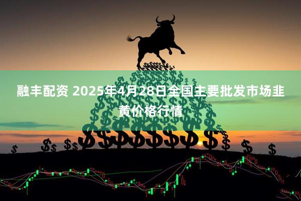 融丰配资 2025年4月28日全国主要批发市场韭黄价格行情