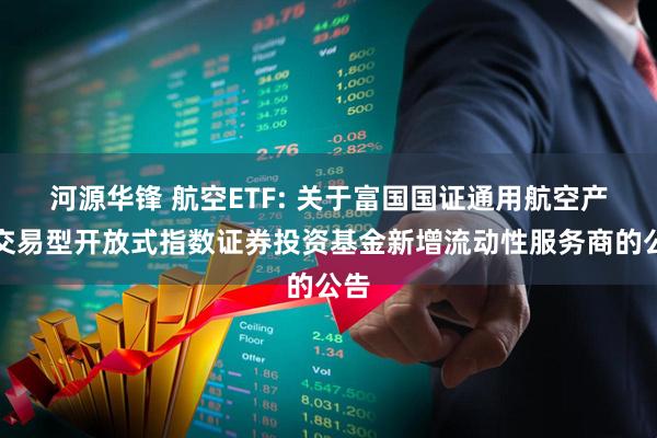 河源华锋 航空ETF: 关于富国国证通用航空产业交易型开放式指数证券投资基金新增流动性服务商的公告