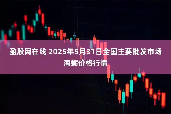 盈股网在线 2025年5月31日全国主要批发市场海蛎价格行情