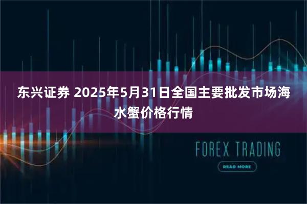 东兴证券 2025年5月31日全国主要批发市场海水蟹价格行情