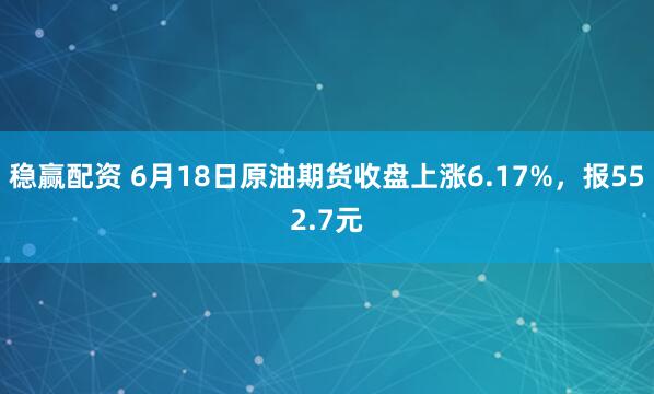 稳赢配资 6月18日原油期货收盘上涨6.17%，报552.7元