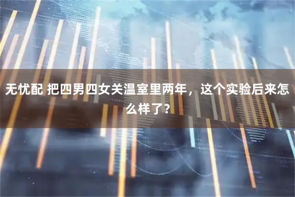 无忧配 把四男四女关温室里两年，这个实验后来怎么样了？