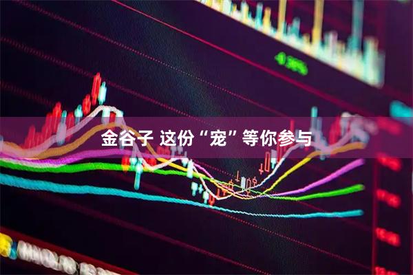 金谷子 这份“宠”等你参与