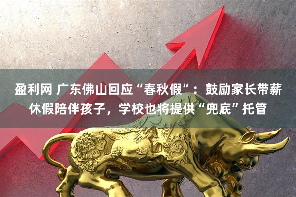 盈利网 广东佛山回应“春秋假”：鼓励家长带薪休假陪伴孩子，学校也将提供“兜底”托管