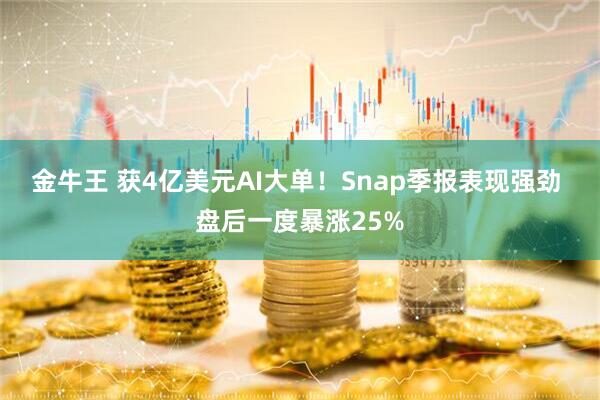 金牛王 获4亿美元AI大单!Snap季报表现强劲 盘后一度暴涨25%