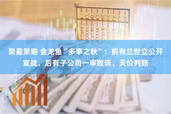 聚盈策略 金龙鱼“多事之秋”:前有兰世立公开宣战,后有子公司一审败诉、天价判赔