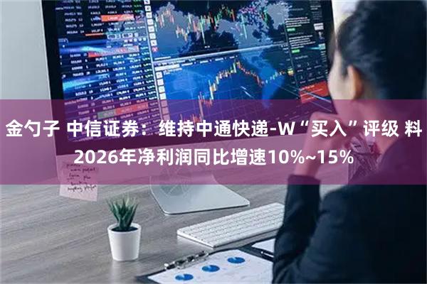 金勺子 中信证券：维持中通快递-W“买入”评级 料2026年净利润同比增速10%~15%