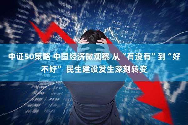 中证50策略 中国经济微观察 从“有没有”到“好不好” 民生建设发生深刻转变