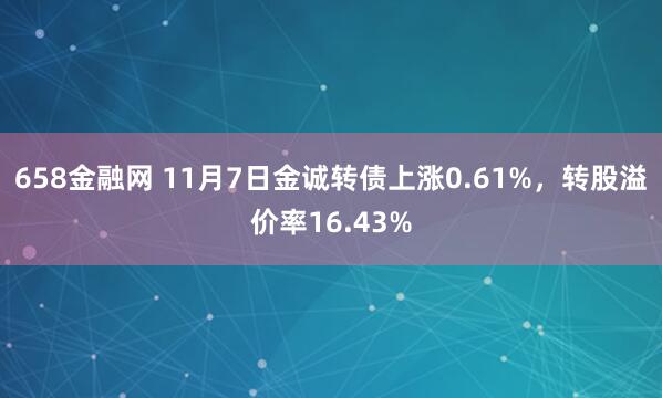 658金融网 11月7日金诚转债上涨0.61%,转股溢价率16.43%