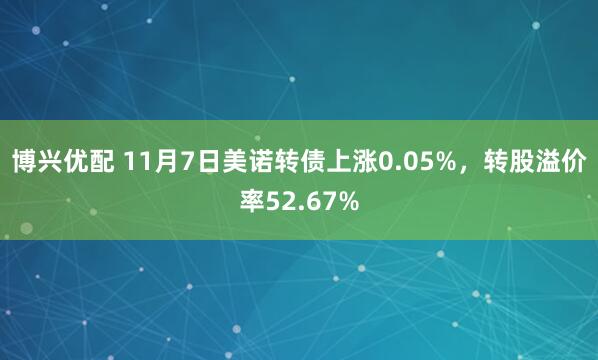 博兴优配 11月7日美诺转债上涨0.05%,转股溢价率52.67%