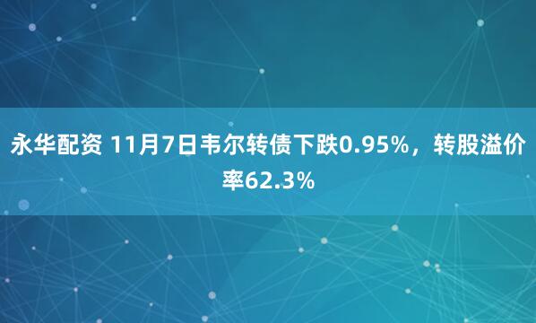 永华配资 11月7日韦尔转债下跌0.95%，转股溢价率62.3%