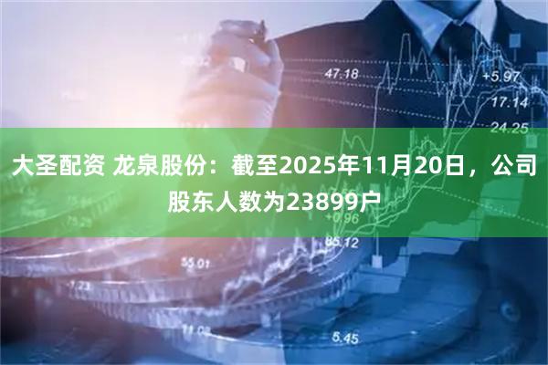 大圣配资 龙泉股份：截至2025年11月20日，公司股东人数为23899户