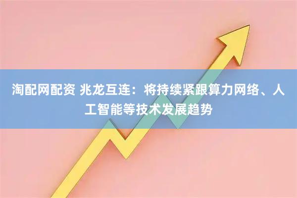 淘配网配资 兆龙互连:将持续紧跟算力网络、人工智能等技术发展趋势