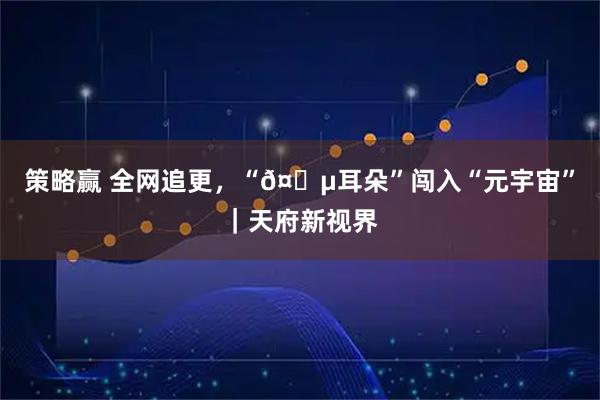 策略赢 全网追更,“𤆵耳朵”闯入“元宇宙”|天府新视界