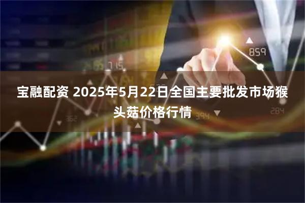 宝融配资 2025年5月22日全国主要批发市场猴头菇价格行情