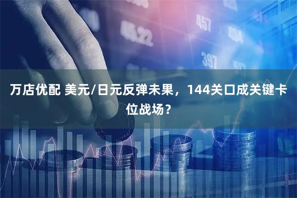 万店优配 美元/日元反弹未果,144关口成关键卡位战场?