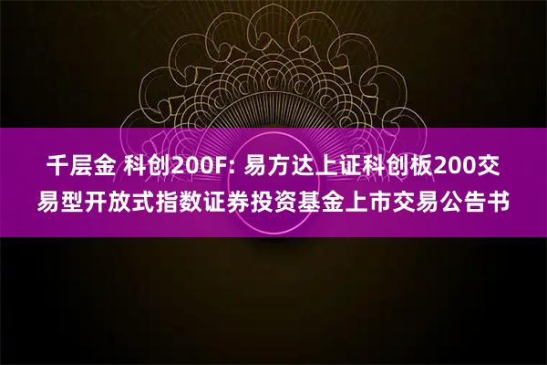 千层金 科创200F: 易方达上证科创板200交易型开放式指数证券投资基金上市交易公告书