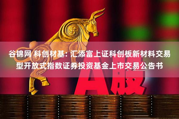谷锦网 科创材基: 汇添富上证科创板新材料交易型开放式指数证券投资基金上市交易公告书