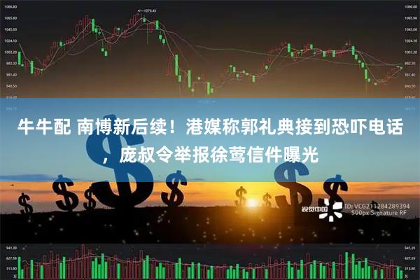 牛牛配 南博新后续!港媒称郭礼典接到恐吓电话,庞叔令举报徐莺信件曝光