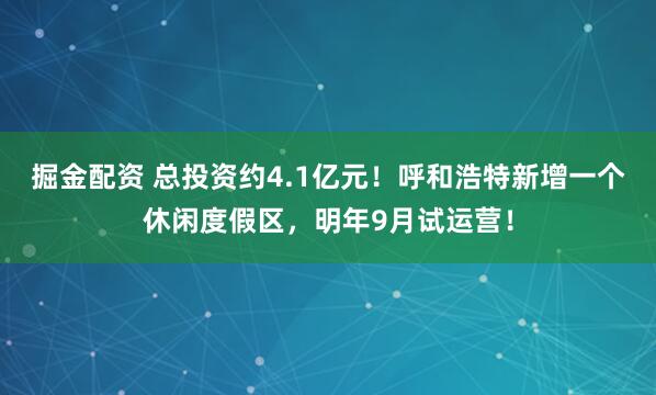 掘金配资 总投资约4.1亿元!呼和浩特新增一个休闲度假区,明年9月试运营!