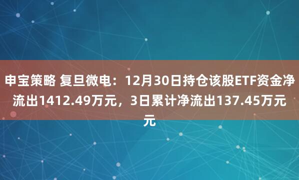 申宝策略 复旦微电:12月30日持仓该股ETF资金净流出1412.49万元,3日累计净流出137.45万元