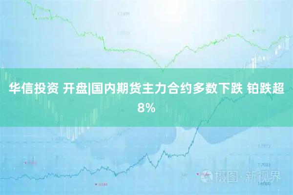 华信投资 开盘|国内期货主力合约多数下跌 铂跌超8%