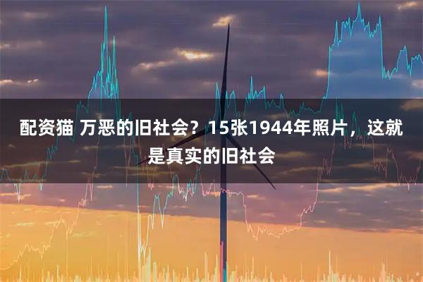 配资猫 万恶的旧社会？15张1944年照片，这就是真实的旧社会
