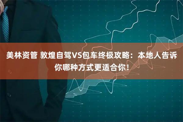 美林资管 敦煌自驾VS包车终极攻略：本地人告诉你哪种方式更适合你！