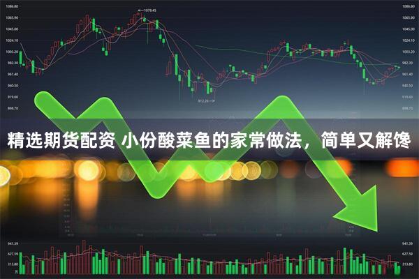 精选期货配资 小份酸菜鱼的家常做法，简单又解馋