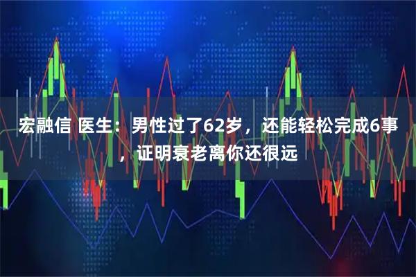 宏融信 医生:男性过了62岁,还能轻松完成6事,证明衰老离你还很远