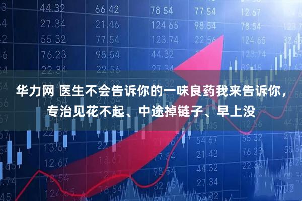 华力网 医生不会告诉你的一味良药我来告诉你,专治见花不起、中途掉链子、早上没