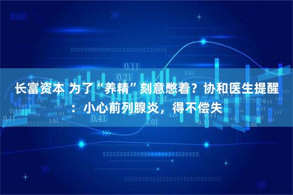 长富资本 为了“养精”刻意憋着?协和医生提醒:小心前列腺炎,得不偿失