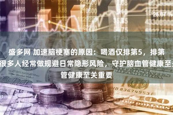 盛多网 加速脑梗塞的原因：喝酒仅排第5，排第1的，很多人经常做规避日常隐形风险，守护脑血管健康至关重要