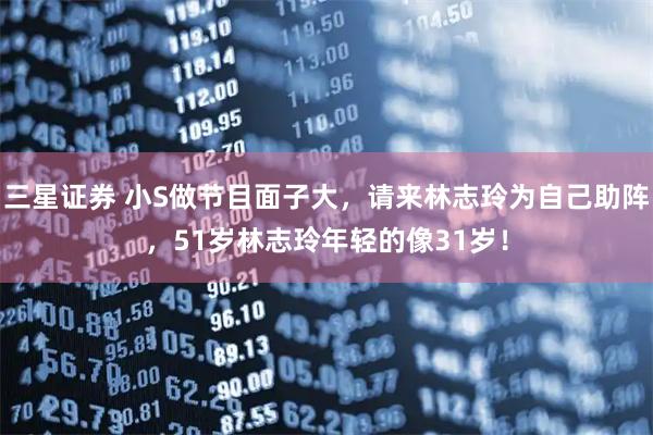 三星证券 小S做节目面子大，请来林志玲为自己助阵，51岁林志玲年轻的像31岁！