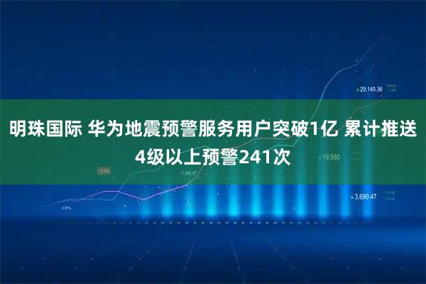 明珠国际 华为地震预警服务用户突破1亿 累计推送4级以上预警241次