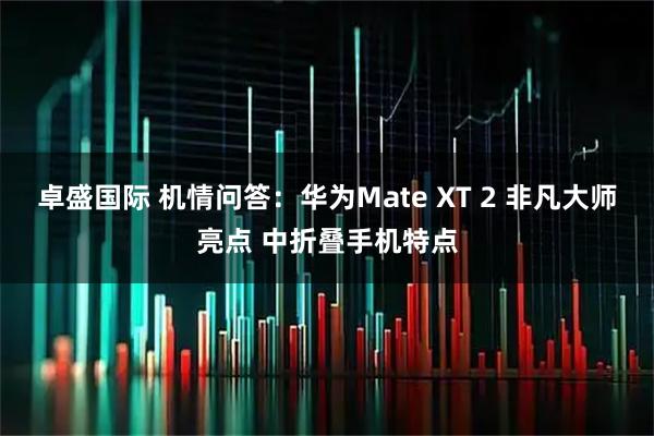 卓盛国际 机情问答：华为Mate XT 2 非凡大师亮点 中折叠手机特点